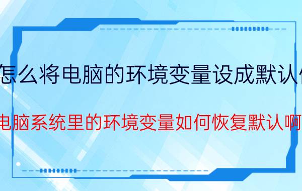 怎么将电脑的环境变量设成默认值 电脑系统里的环境变量如何恢复默认啊？